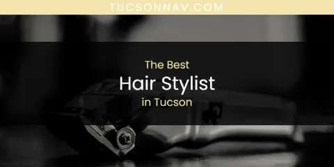 Best Hair Stylist in Tucson: Complete Guide